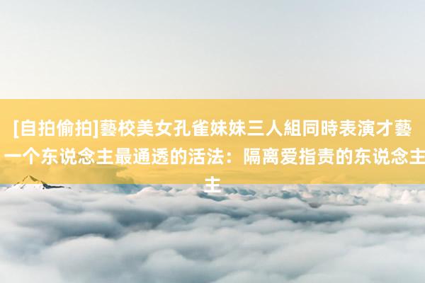 [自拍偷拍]藝校美女孔雀妹妹三人組同時表演才藝 一个东说念主最通透的活法：隔离爱指责的东说念主