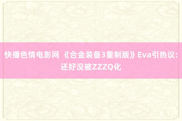 快播色情电影网 《合金装备3重制版》Eva引热议:还好没被ZZZQ化
