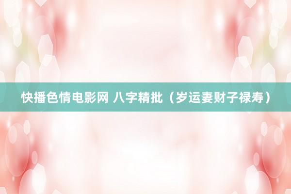 快播色情电影网 八字精批（岁运妻财子禄寿）