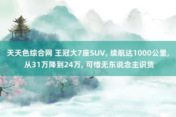 天天色综合网 王冠大7座SUV， 续航达1000公里， 从31万降到24万， 可惜无东说念主识货