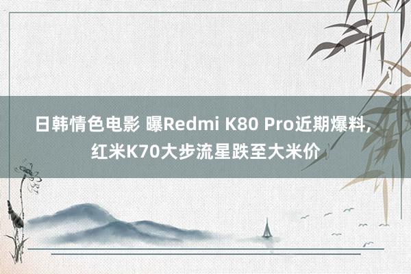 日韩情色电影 曝Redmi K80 Pro近期爆料， 红米K70大步流星跌至大米价