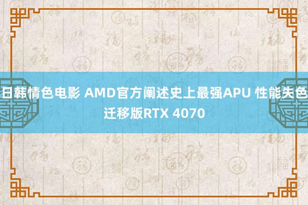 日韩情色电影 AMD官方阐述史上最强APU 性能失色迁移版RTX 4070