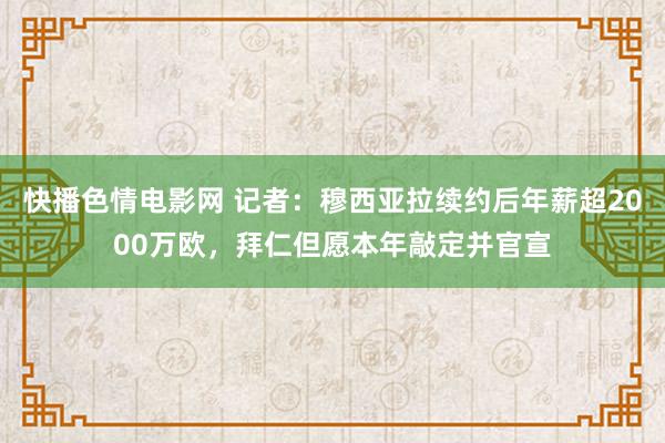 快播色情电影网 记者：穆西亚拉续约后年薪超2000万欧，拜仁但愿本年敲定并官宣