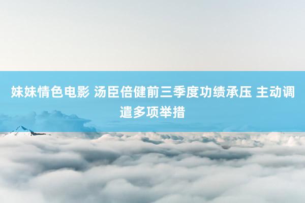 妹妹情色电影 汤臣倍健前三季度功绩承压 主动调遣多项举措