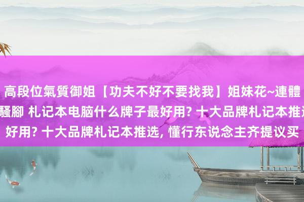 高段位氣質御姐【功夫不好不要找我】姐妹花~連體絲襪~大奶晃動~絲襪騷腳 札记本电脑什么牌子最好用? 十大品牌札记本推选， 懂行东说念主齐提议买