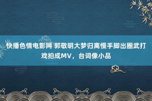 快播色情电影网 郭敬明大梦归离慢手脚出圈武打戏拍成MV，台词像小品