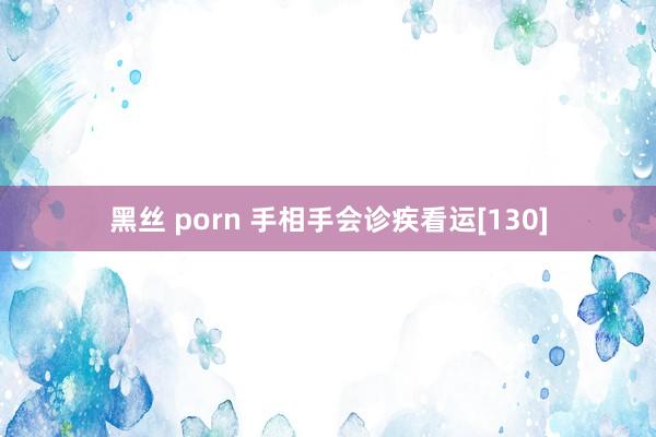 黑丝 porn 手相手会诊疾看运[130]