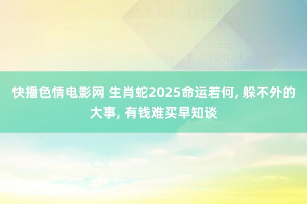 快播色情电影网 生肖蛇2025命运若何， 躲不外的大事， 有钱难买早知谈