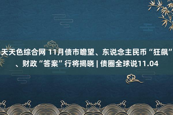 天天色综合网 11月债市瞻望、东说念主民币“狂飙”、财政“答案”行将揭晓 | 债圈全球说11.04