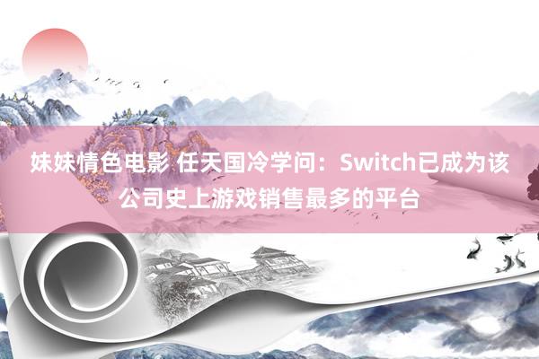 妹妹情色电影 任天国冷学问：Switch已成为该公司史上游戏销售最多的平台