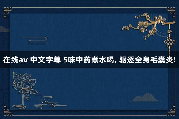 在线av 中文字幕 5味中药煮水喝， 驱逐全身毛囊炎!