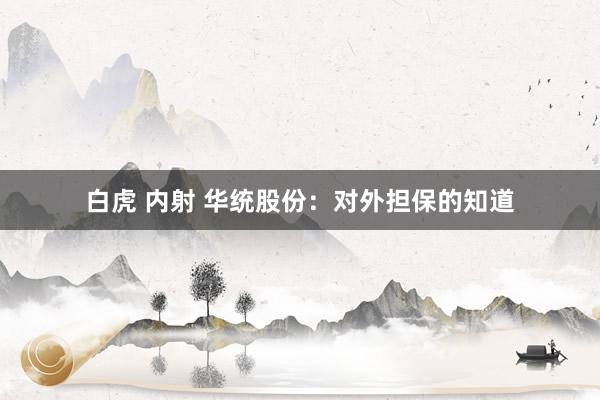 白虎 内射 华统股份：对外担保的知道