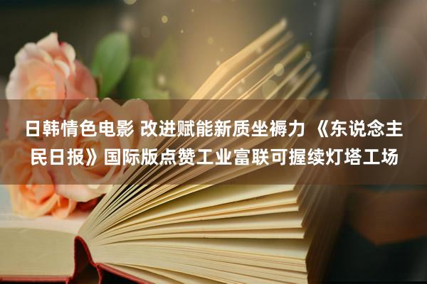 日韩情色电影 改进赋能新质坐褥力 《东说念主民日报》国际版点赞工业富联可握续灯塔工场