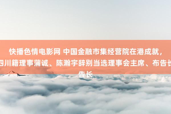 快播色情电影网 中国金融市集经营院在港成就，四川籍理事蒲诚、陈瀚宇辞别当选理事会主席、布告长