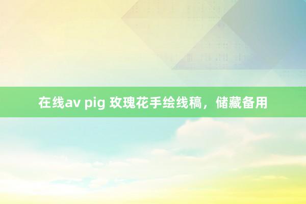 在线av pig 玫瑰花手绘线稿，储藏备用