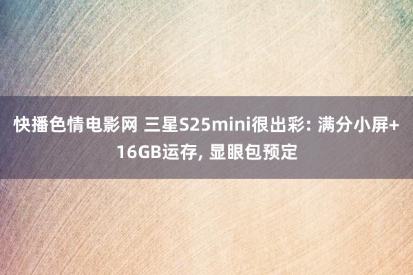 快播色情电影网 三星S25mini很出彩: 满分小屏+16GB运存, 显眼包预定