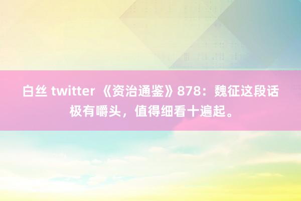 白丝 twitter 《资治通鉴》878：魏征这段话极有嚼头，值得细看十遍起。