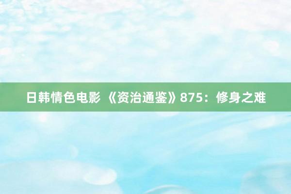 日韩情色电影 《资治通鉴》875：修身之难