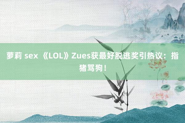 萝莉 sex 《LOL》Zues获最好脱逃奖引热议：指猪骂狗！