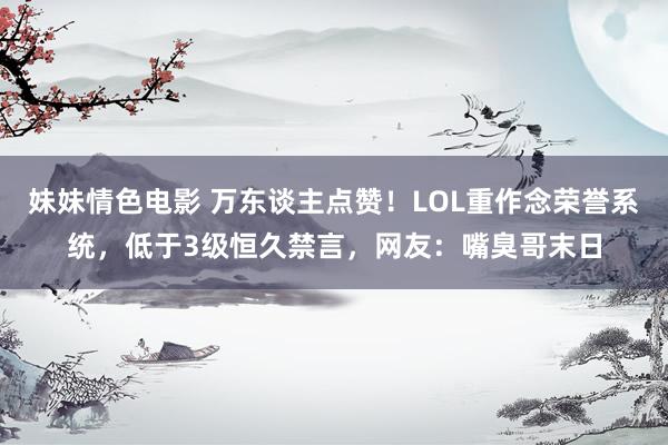 妹妹情色电影 万东谈主点赞！LOL重作念荣誉系统，低于3级恒久禁言，网友：嘴臭哥末日