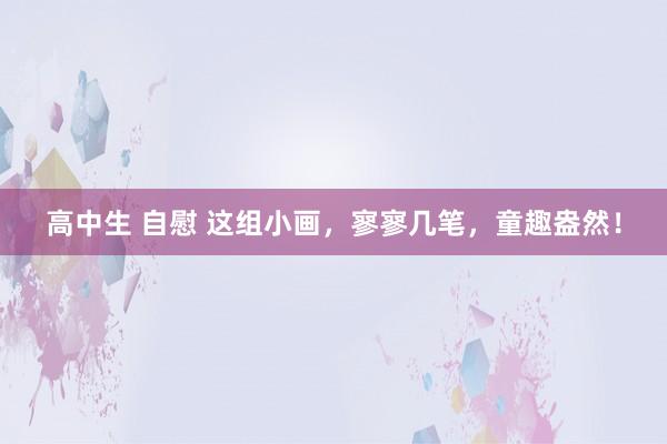 高中生 自慰 这组小画，寥寥几笔，童趣盎然！