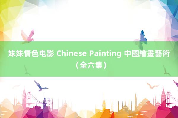 妹妹情色电影 Chinese Painting 中國繪畫藝術（全六集）
