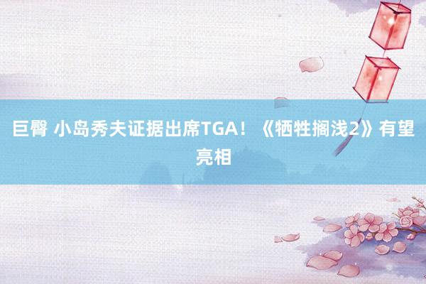 巨臀 小岛秀夫证据出席TGA！《牺牲搁浅2》有望亮相