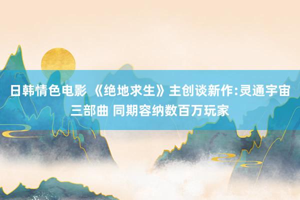 日韩情色电影 《绝地求生》主创谈新作:灵通宇宙三部曲 同期容纳数百万玩家