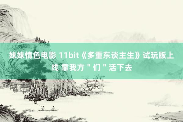 妹妹情色电影 11bit《多重东谈主生》试玩版上线 靠我方＂们＂活下去