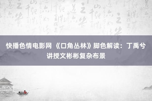 快播色情电影网 《口角丛林》脚色解读：丁禹兮讲授文彬彬复杂布景