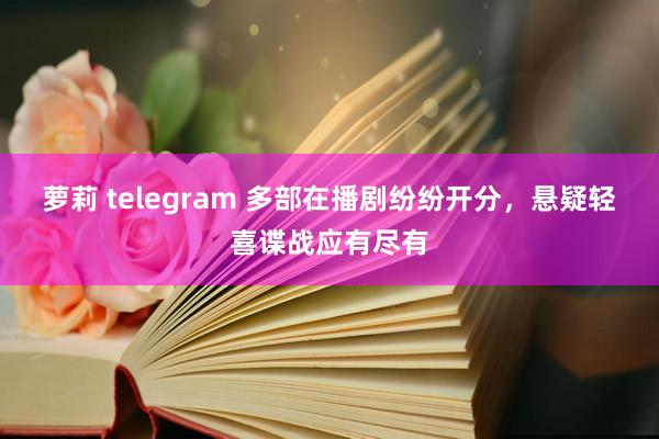 萝莉 telegram 多部在播剧纷纷开分，悬疑轻喜谍战应有尽有