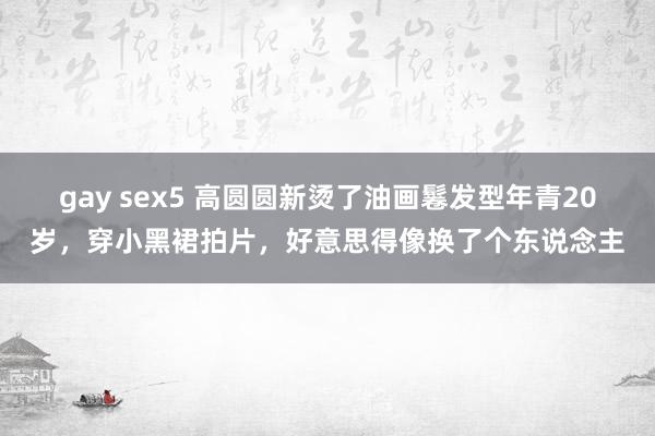 gay sex5 高圆圆新烫了油画鬈发型年青20岁，穿小黑裙拍片，好意思得像换了个东说念主