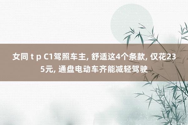 女同 t p C1驾照车主， 舒适这4个条款， 仅花235元， 通盘电动车齐能减轻驾驶