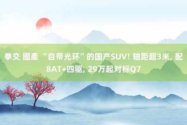 拳交 國產 “自带光环”的国产SUV! 轴距超3米， 配8AT+四驱， 29万起对标Q7