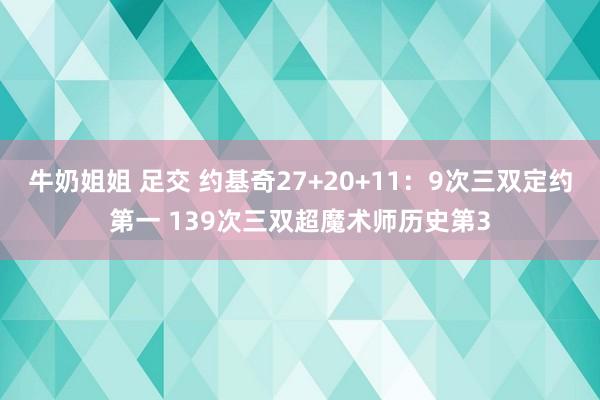 牛奶姐姐 足交 约基奇27+20+11：9次三双定约第一 139次三双超魔术师历史第3