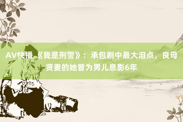 AV快播 《我是刑警》：承包剧中最大泪点，良母贤妻的她曾为男儿息影6年