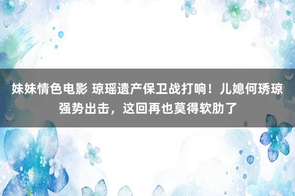 妹妹情色电影 琼瑶遗产保卫战打响！儿媳何琇琼强势出击，这回再也莫得软肋了