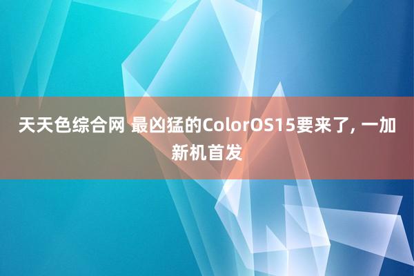 天天色综合网 最凶猛的ColorOS15要来了, 一加新机首发