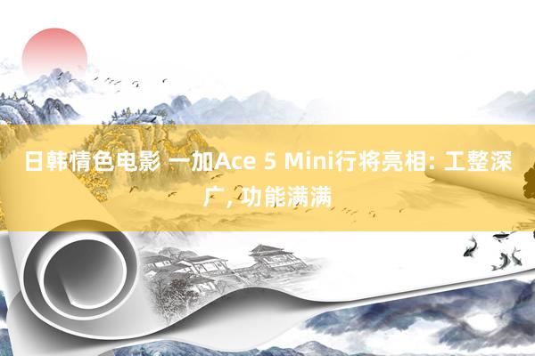 日韩情色电影 一加Ace 5 Mini行将亮相: 工整深广， 功能满满