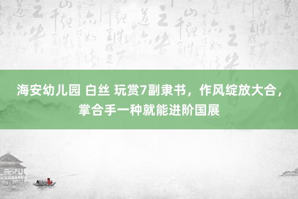 海安幼儿园 白丝 玩赏7副隶书，作风绽放大合，掌合手一种就能进阶国展