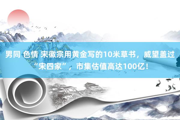 男同 色情 宋徽宗用黄金写的10米草书，威望盖过“宋四家”，市集估值高达100亿！