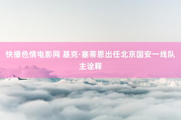 快播色情电影网 基克·塞蒂恩出任北京国安一线队主诠释