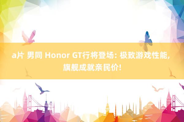 a片 男同 Honor GT行将登场: 极致游戏性能, 旗舰成就亲民价!