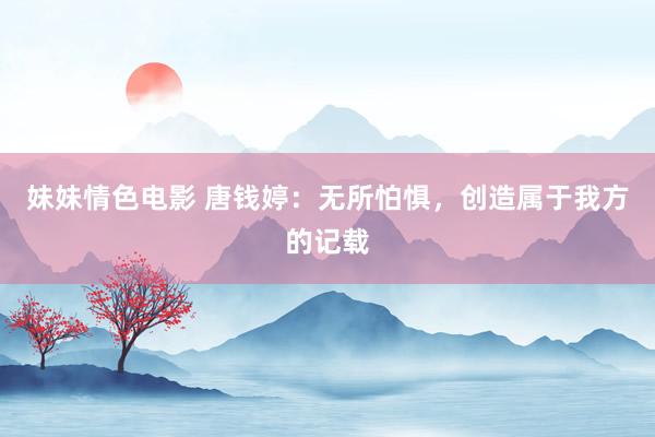 妹妹情色电影 唐钱婷：无所怕惧，创造属于我方的记载