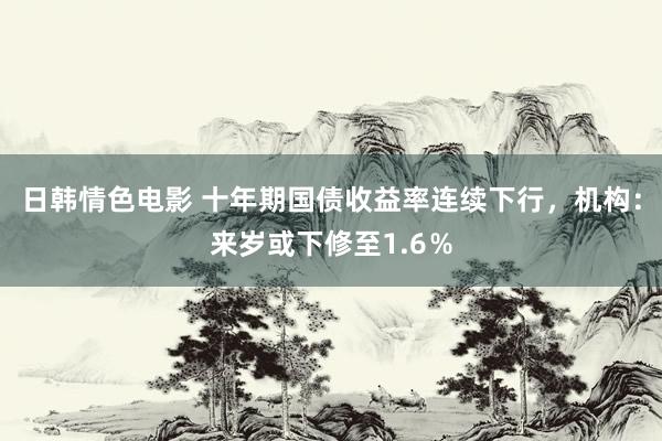 日韩情色电影 十年期国债收益率连续下行，机构：来岁或下修至1.6％