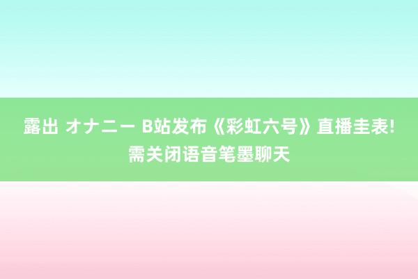 露出 オナニー B站发布《彩虹六号》直播圭表!需关闭语音笔墨聊天