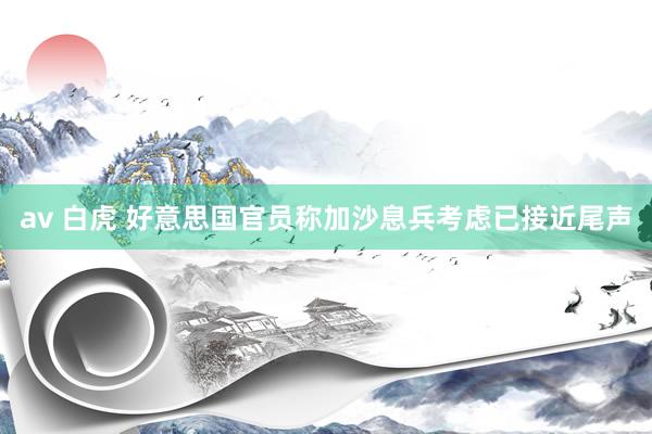 av 白虎 好意思国官员称加沙息兵考虑已接近尾声