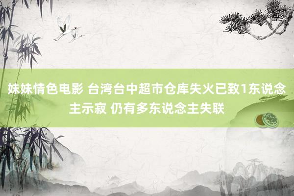 妹妹情色电影 台湾台中超市仓库失火已致1东说念主示寂 仍有多东说念主失联