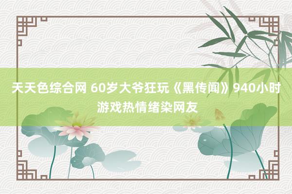 天天色综合网 60岁大爷狂玩《黑传闻》940小时 游戏热情绪染网友