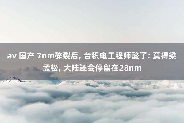 av 国产 7nm碎裂后, 台积电工程师酸了: 莫得梁孟松, 大陆还会停留在28nm